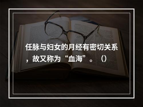 任脉与妇女的月经有密切关系，故又称为“血海”。（）