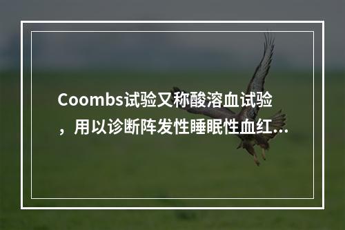 Coombs试验又称酸溶血试验，用以诊断阵发性睡眠性血红蛋白