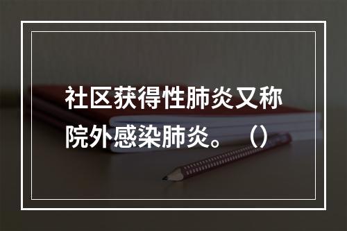 社区获得性肺炎又称院外感染肺炎。（）