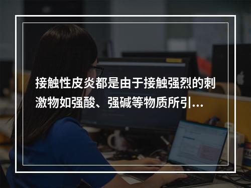 接触性皮炎都是由于接触强烈的刺激物如强酸、强碱等物质所引起的