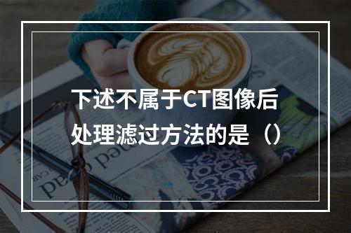 下述不属于CT图像后处理滤过方法的是（）