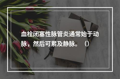 血栓闭塞性脉管炎通常始于动脉，然后可累及静脉。（）