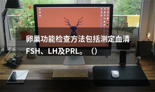 卵巢功能检查方法包括测定血清FSH、LH及PRL。（）