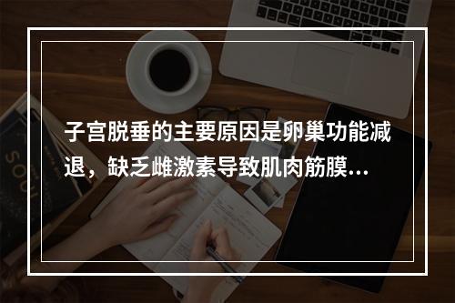 子宫脱垂的主要原因是卵巢功能减退，缺乏雌激素导致肌肉筋膜及韧