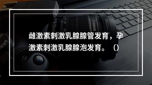 雌激素刺激乳腺腺管发育，孕激素刺激乳腺腺泡发育。（）