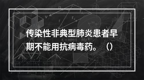 传染性非典型肺炎患者早期不能用抗病毒药。（）