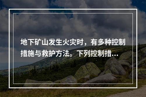 地下矿山发生火灾时，有多种控制措施与救护方法。下列控制措施与