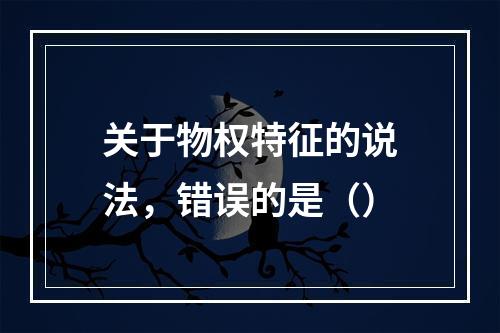 关于物权特征的说法，错误的是（）