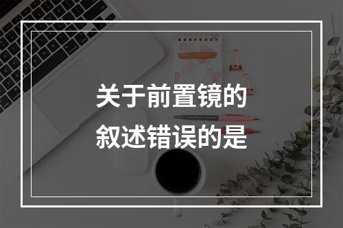 关于前置镜的叙述错误的是