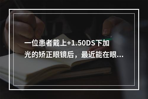 一位患者戴上+1.50DS下加光的矫正眼镜后，最近能在眼前2