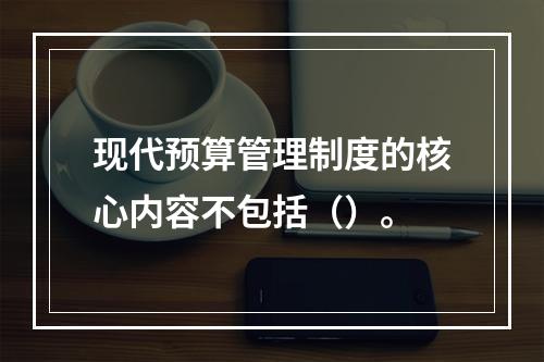 现代预算管理制度的核心内容不包括（）。