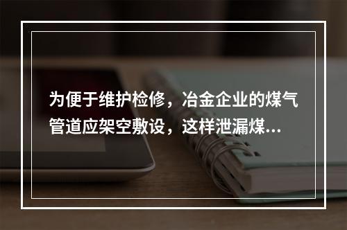 为便于维护检修，冶金企业的煤气管道应架空敷设，这样泄漏煤气时