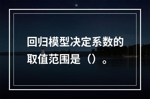 回归模型决定系数的取值范围是（）。