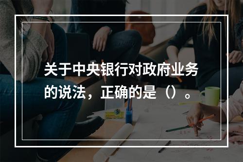 关于中央银行对政府业务的说法，正确的是（）。