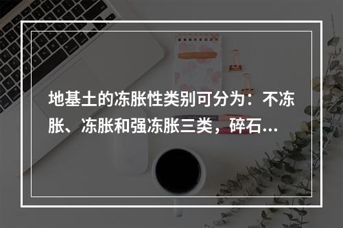 地基土的冻胀性类别可分为：不冻胀、冻胀和强冻胀三类，碎石土