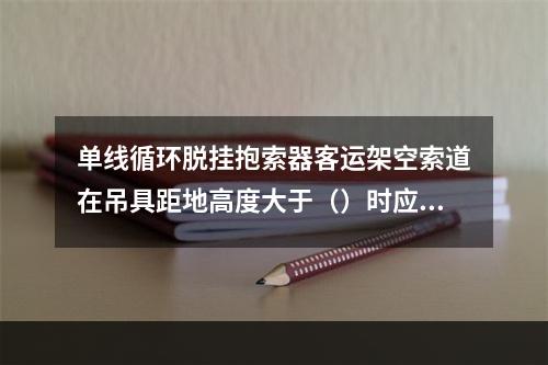 单线循环脱挂抱索器客运架空索道在吊具距地高度大于（）时应配备