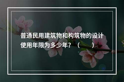 普通民用建筑物和构筑物的设计使用年限为多少年？（　　）