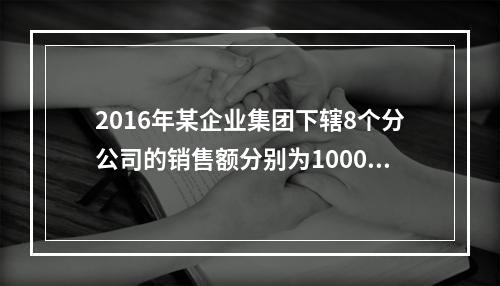 2016年某企业集团下辖8个分公司的销售额分别为10000万