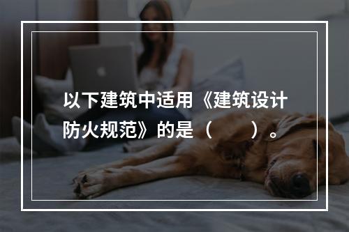 以下建筑中适用《建筑设计防火规范》的是（　　）。