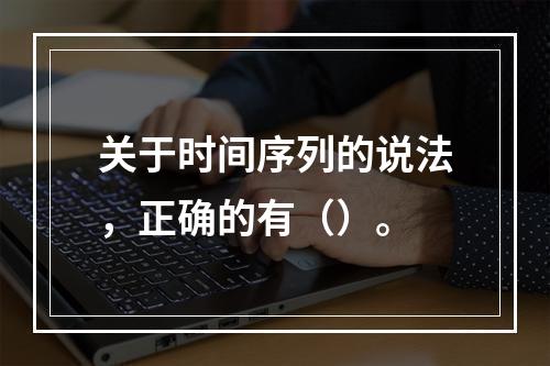 关于时间序列的说法，正确的有（）。