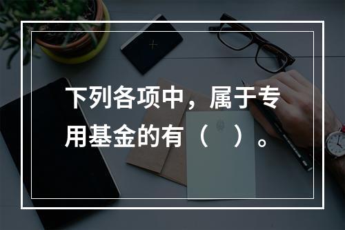 下列各项中，属于专用基金的有（　）。