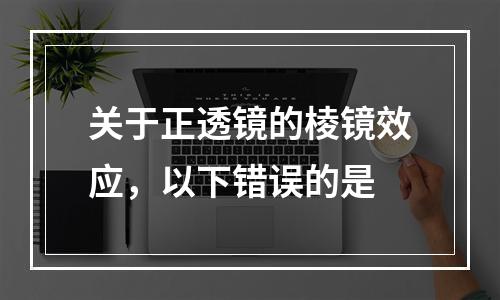 关于正透镜的棱镜效应，以下错误的是