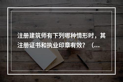 注册建筑师有下列哪种情形时，其注册证书和执业印章有效？（　　