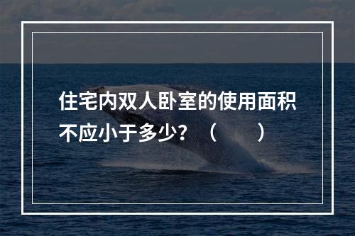 住宅内双人卧室的使用面积不应小于多少？（　　）