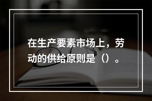 在生产要素市场上，劳动的供给原则是（）。