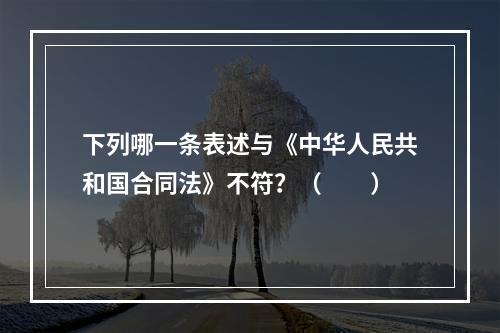 下列哪一条表述与《中华人民共和国合同法》不符？（　　）