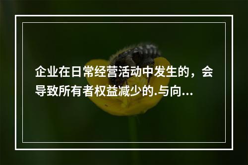 企业在日常经营活动中发生的，会导致所有者权益减少的.与向所有