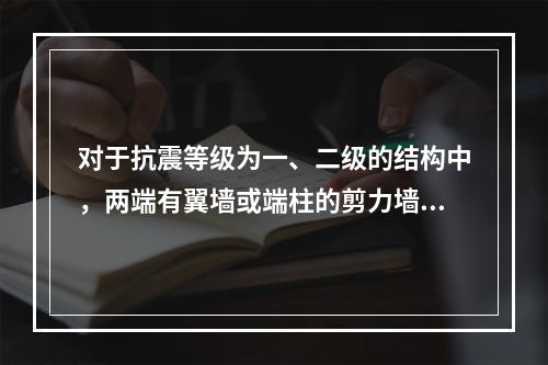 对于抗震等级为一、二级的结构中，两端有翼墙或端柱的剪力墙厚