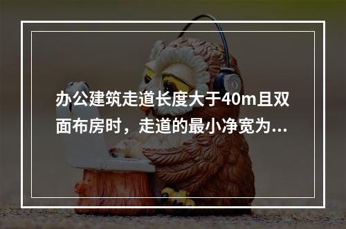 办公建筑走道长度大于40m且双面布房时，走道的最小净宽为（　