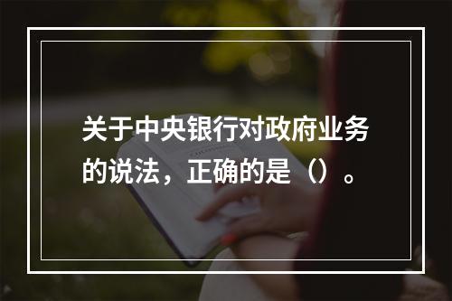 关于中央银行对政府业务的说法，正确的是（）。