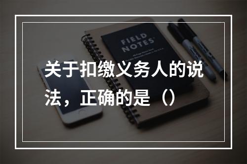 关于扣缴义务人的说法，正确的是（）