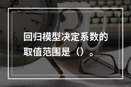 回归模型决定系数的取值范围是（）。