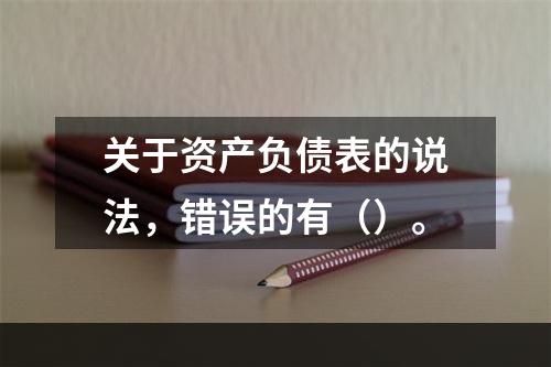 关于资产负债表的说法，错误的有（）。