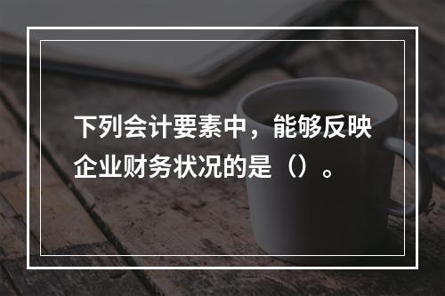 下列会计要素中，能够反映企业财务状况的是（）。