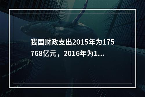 我国财政支出2015年为175768亿元，2016年为187