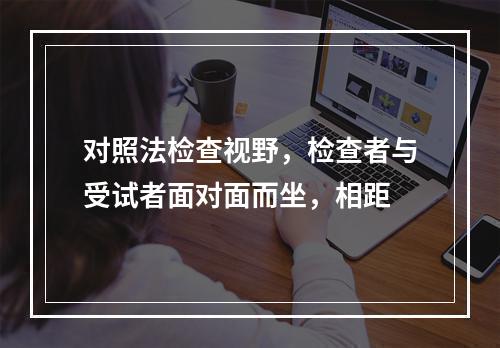 对照法检查视野，检查者与受试者面对面而坐，相距