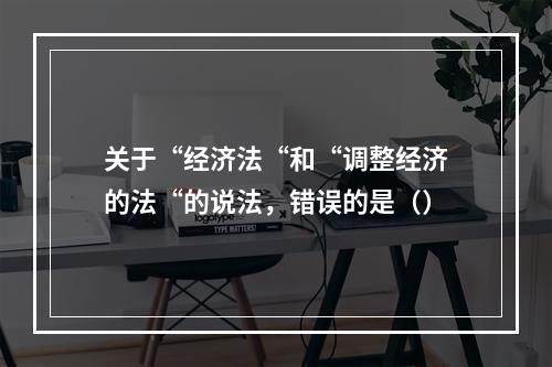 关于“经济法“和“调整经济的法“的说法，错误的是（）