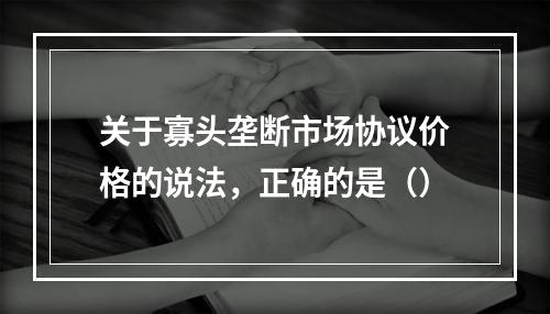 关于寡头垄断市场协议价格的说法，正确的是（）