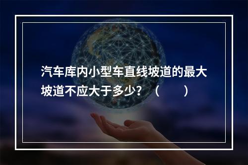 汽车库内小型车直线坡道的最大坡道不应大于多少？（　　）