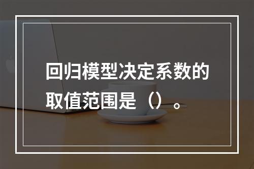 回归模型决定系数的取值范围是（）。