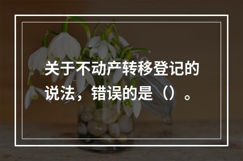 关于不动产转移登记的说法，错误的是（）。