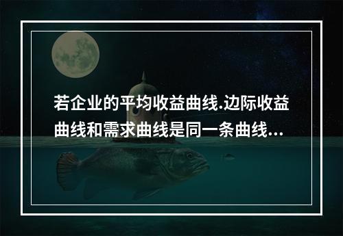 若企业的平均收益曲线.边际收益曲线和需求曲线是同一条曲线，则