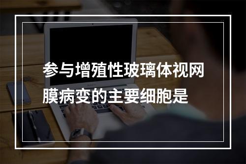 参与增殖性玻璃体视网膜病变的主要细胞是