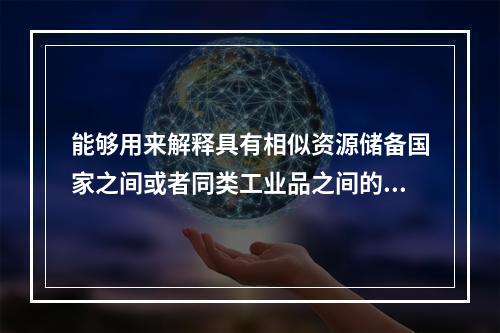 能够用来解释具有相似资源储备国家之间或者同类工业品之间的双向