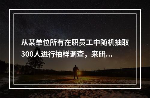 从某单位所有在职员工中随机抽取300人进行抽样调查，来研究该