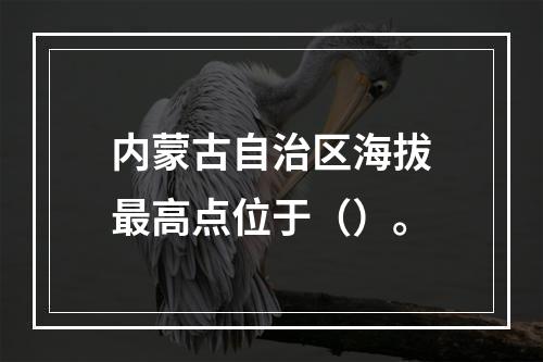 内蒙古自治区海拔最高点位于（）。